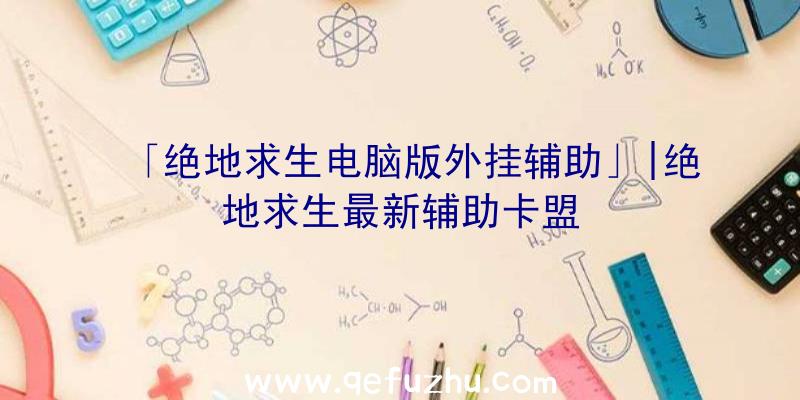 「绝地求生电脑版外挂辅助」|绝地求生最新辅助卡盟